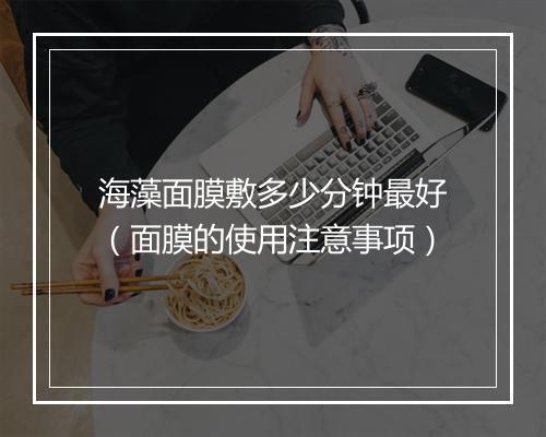 海藻面膜敷多少分钟最好（面膜的使用注意事项）