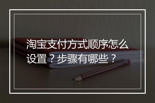 淘宝支付方式顺序怎么设置？步骤有哪些？