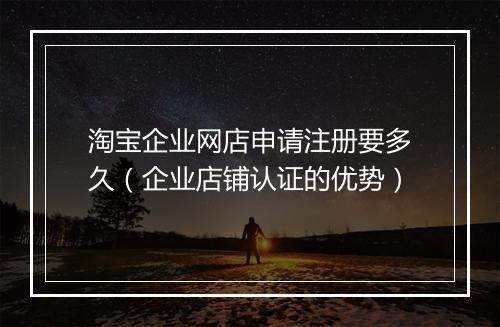 淘宝企业网店申请注册要多久（企业店铺认证的优势）