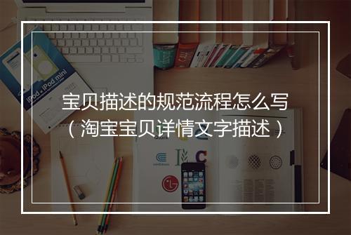 宝贝描述的规范流程怎么写（淘宝宝贝详情文字描述）