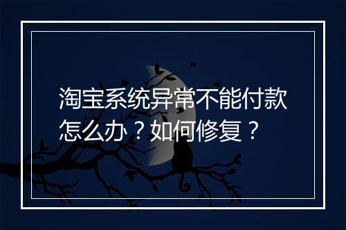淘宝系统异常不能付款怎么办？如何修复？