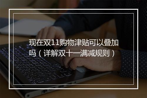 现在双11购物津贴可以叠加吗（详解双十一满减规则）