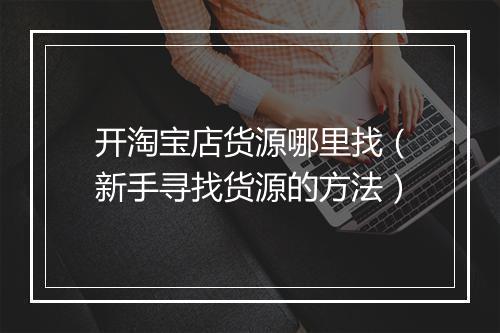 开淘宝店货源哪里找（新手寻找货源的方法）