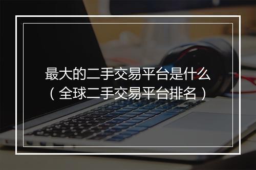 最大的二手交易平台是什么（全球二手交易平台排名）