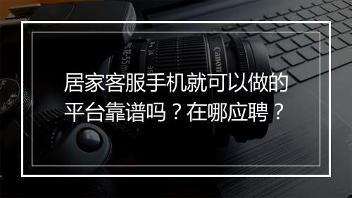 居家客服手机就可以做的平台靠谱吗？在哪应聘？
