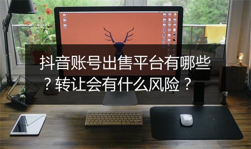 抖音账号出售平台有哪些？转让会有什么风险？