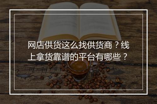 网店供货这么找供货商？线上拿货靠谱的平台有哪些？