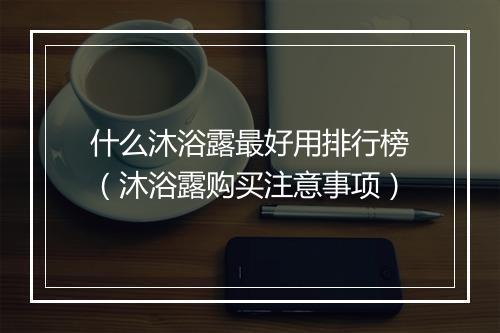 什么沐浴露最好用排行榜（沐浴露购买注意事项）