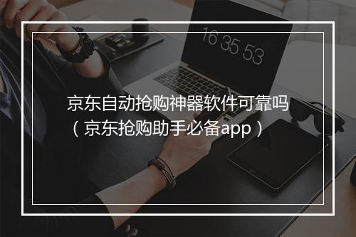 京东自动抢购神器软件可靠吗（京东抢购助手必备app）