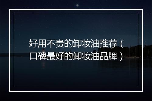 好用不贵的卸妆油推荐（口碑最好的卸妆油品牌）