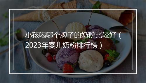 小孩喝哪个牌子的奶粉比较好（2023年婴儿奶粉排行榜）