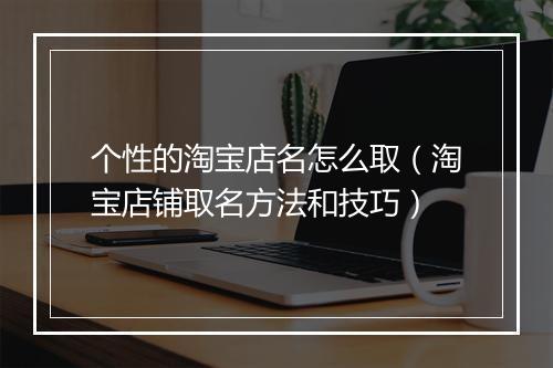 个性的淘宝店名怎么取（淘宝店铺取名方法和技巧）