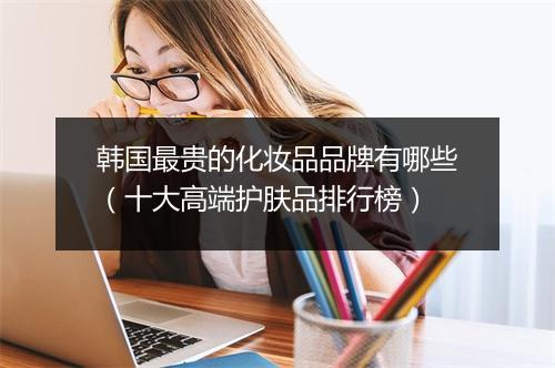 韩国最贵的化妆品品牌有哪些（十大高端护肤品排行榜）