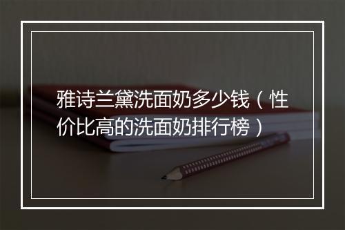 雅诗兰黛洗面奶多少钱（性价比高的洗面奶排行榜）