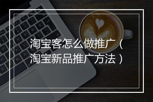 淘宝客怎么做推广（淘宝新品推广方法）