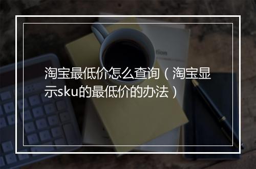 淘宝最低价怎么查询（淘宝显示sku的最低价的办法）
