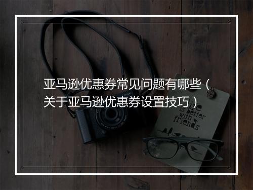 亚马逊优惠券常见问题有哪些（关于亚马逊优惠券设置技巧）