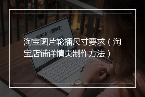 淘宝图片轮播尺寸要求（淘宝店铺详情页制作方法）