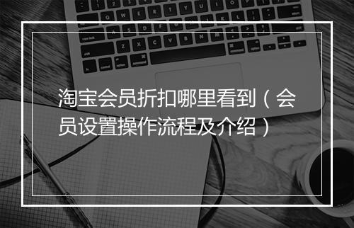 淘宝会员折扣哪里看到（会员设置操作流程及介绍）