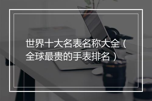 世界十大名表名称大全（全球最贵的手表排名）