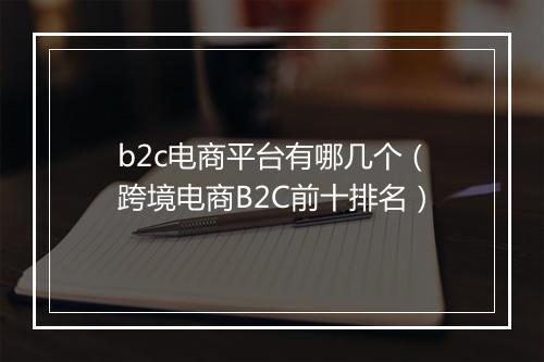 b2c电商平台有哪几个（跨境电商B2C前十排名）