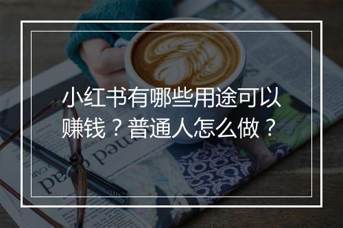 小红书有哪些用途可以赚钱？普通人怎么做？