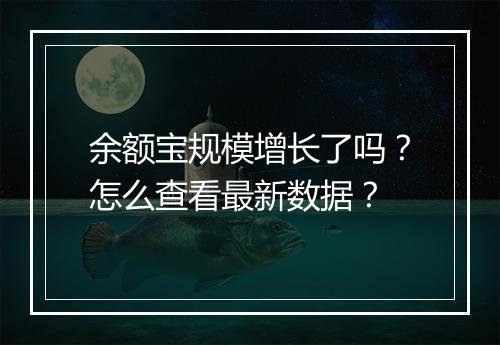 余额宝规模增长了吗？怎么查看最新数据？