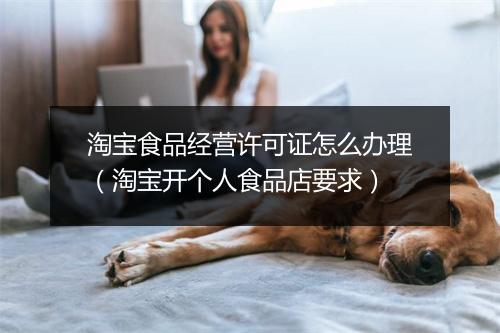 淘宝食品经营许可证怎么办理（淘宝开个人食品店要求）