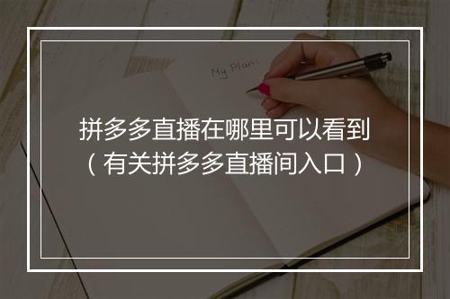 拼多多直播在哪里可以看到（有关拼多多直播间入口）