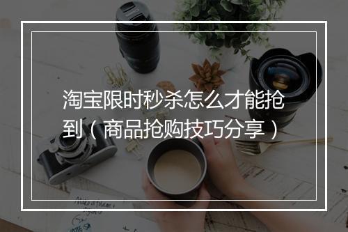 淘宝限时秒杀怎么才能抢到（商品抢购技巧分享）
