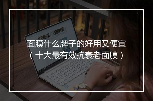 面膜什么牌子的好用又便宜（十大最有效抗衰老面膜）