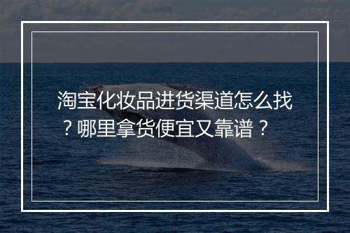 淘宝化妆品进货渠道怎么找？哪里拿货便宜又靠谱？