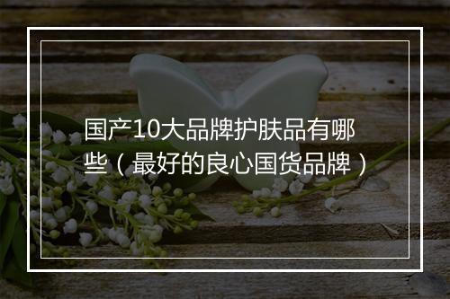 国产10大品牌护肤品有哪些（最好的良心国货品牌）
