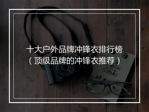 十大户外品牌冲锋衣排行榜（顶级品牌的冲锋衣推荐）