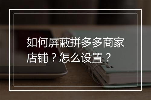 如何屏蔽拼多多商家店铺？怎么设置？