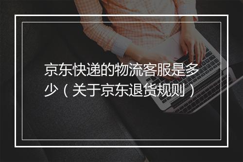 京东快递的物流客服是多少（关于京东退货规则）