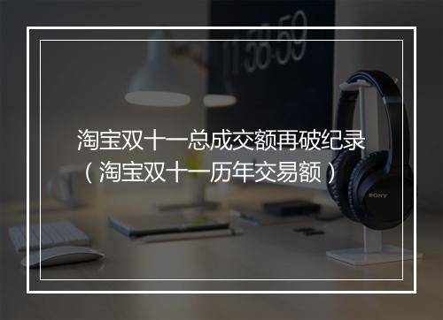 淘宝双十一总成交额再破纪录（淘宝双十一历年交易额）