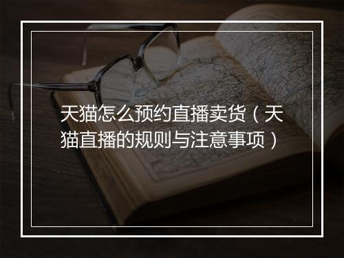 天猫怎么预约直播卖货（天猫直播的规则与注意事项）