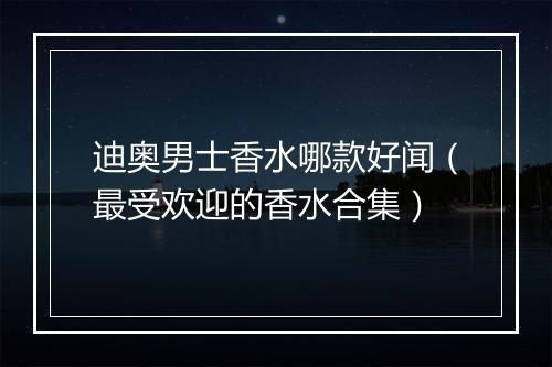 迪奥男士香水哪款好闻（最受欢迎的香水合集）