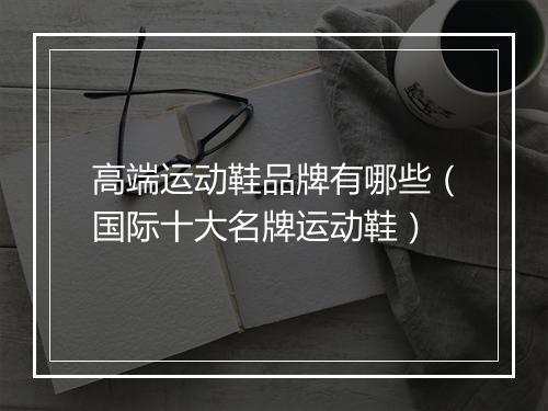 高端运动鞋品牌有哪些（国际十大名牌运动鞋）