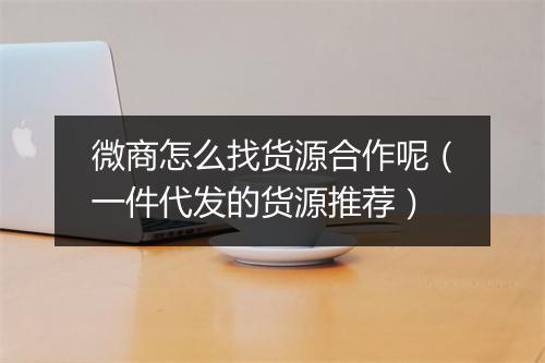 微商怎么找货源合作呢（一件代发的货源推荐）