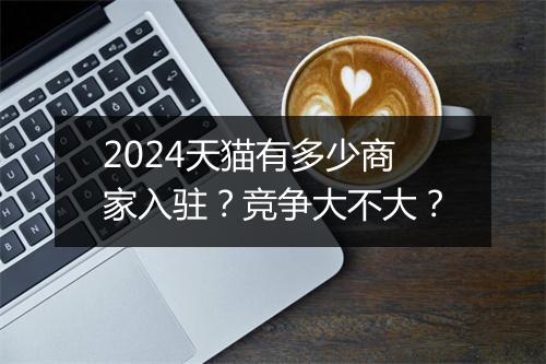 2024天猫有多少商家入驻？竞争大不大？