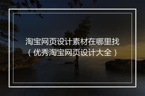 淘宝网页设计素材在哪里找（优秀淘宝网页设计大全）
