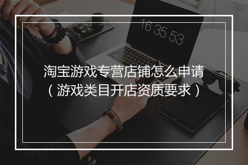 淘宝游戏专营店铺怎么申请（游戏类目开店资质要求）