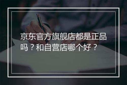 京东官方旗舰店都是正品吗？和自营店哪个好？