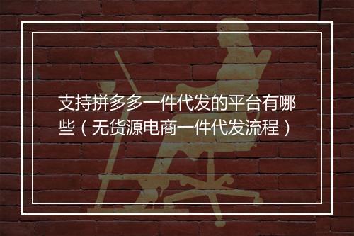 支持拼多多一件代发的平台有哪些（无货源电商一件代发流程）