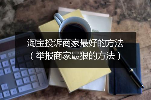 淘宝投诉商家最好的方法（举报商家最狠的方法）