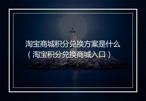 淘宝商城积分兑换方案是什么（淘宝积分兑换商城入口）
