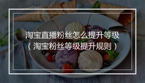 淘宝直播粉丝怎么提升等级（淘宝粉丝等级提升规则）