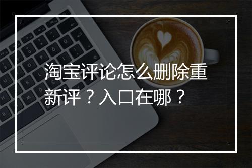淘宝评论怎么删除重新评？入口在哪？